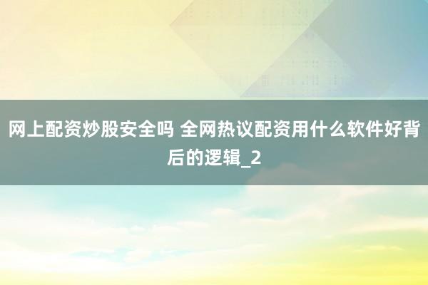 网上配资炒股安全吗 全网热议配资用什么软件好背后的逻辑_2