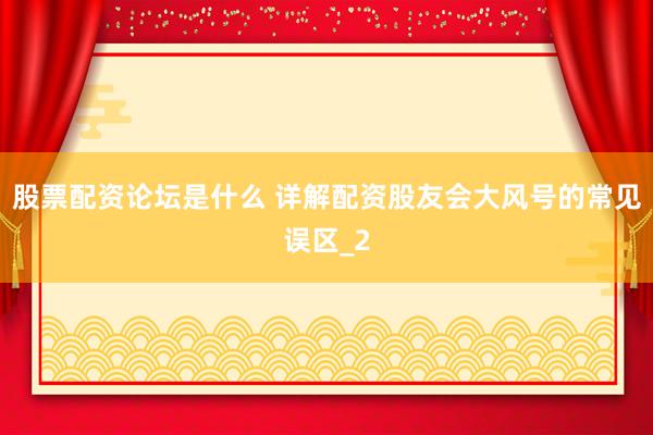 股票配资论坛是什么 详解配资股友会大风号的常见误区_2