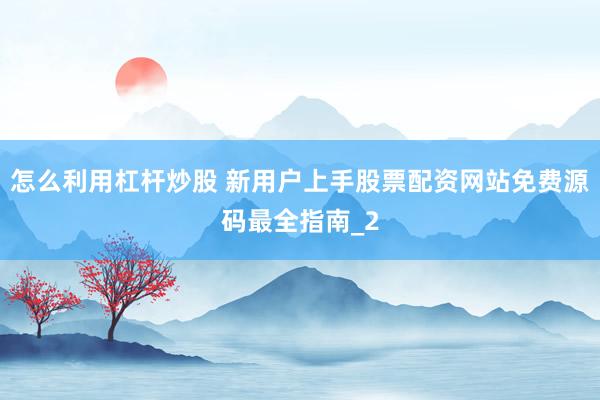 怎么利用杠杆炒股 新用户上手股票配资网站免费源码最全指南_2