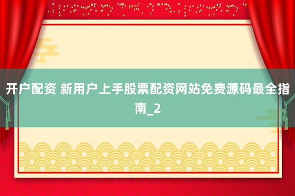 开户配资 新用户上手股票配资网站免费源码最全指南_2