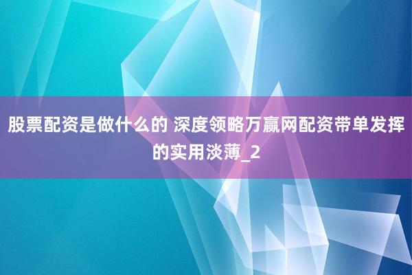 股票配资是做什么的 深度领略万赢网配资带单发挥的实用淡薄_2
