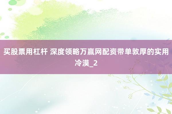 买股票用杠杆 深度领略万赢网配资带单敦厚的实用冷漠_2