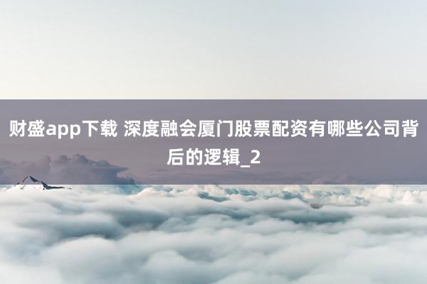 财盛app下载 深度融会厦门股票配资有哪些公司背后的逻辑_2