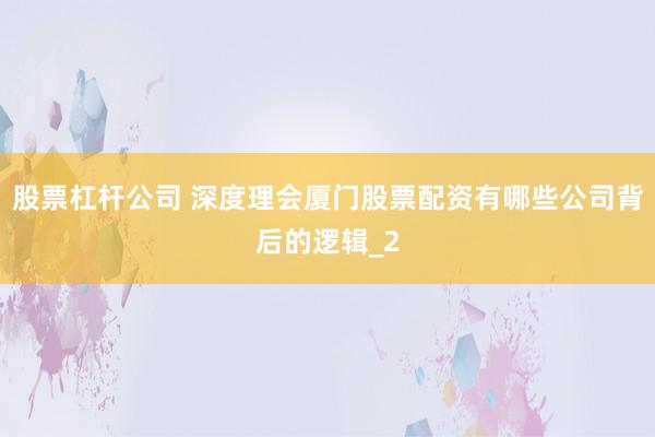 股票杠杆公司 深度理会厦门股票配资有哪些公司背后的逻辑_2