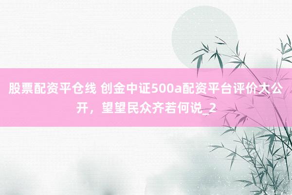 股票配资平仓线 创金中证500a配资平台评价大公开,望望民众齐若何说_2