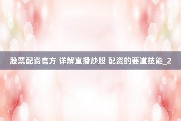 股票配资官方 详解直播炒股 配资的要道技能_2
