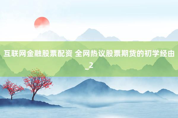 互联网金融股票配资 全网热议股票期货的初学经由_2