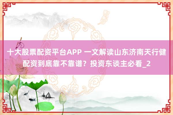 十大股票配资平台APP 一文解读山东济南天行健配资到底靠不靠谱？投资东谈主必看_2