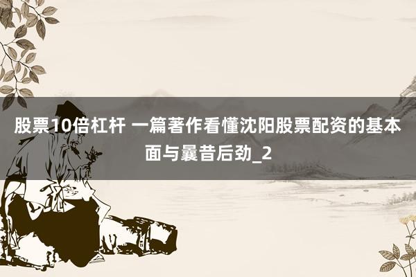 股票10倍杠杆 一篇著作看懂沈阳股票配资的基本面与曩昔后劲_2