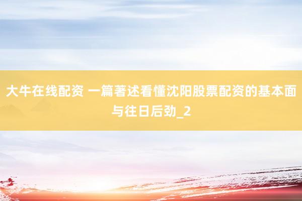 大牛在线配资 一篇著述看懂沈阳股票配资的基本面与往日后劲_2