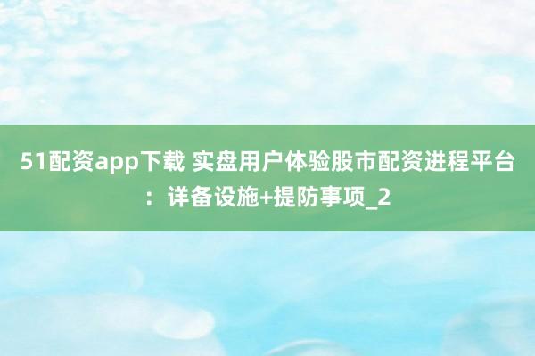 51配资app下载 实盘用户体验股市配资进程平台：详备设施+提防事项_2
