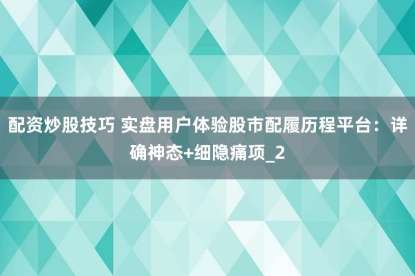 配资炒股技巧 实盘用户体验股市配履历程平台：详确神态+细隐痛项_2