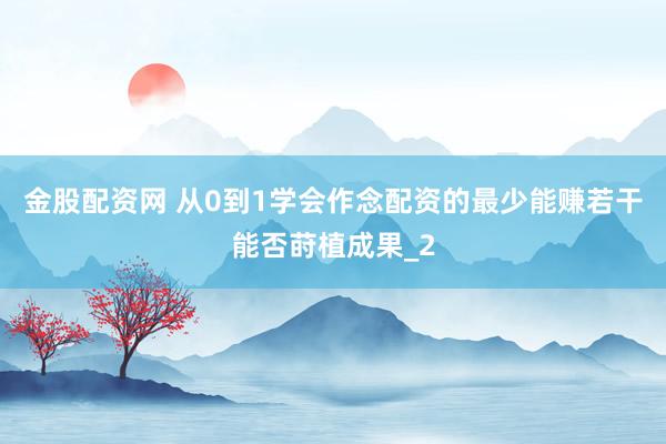金股配资网 从0到1学会作念配资的最少能赚若干能否莳植成果_2