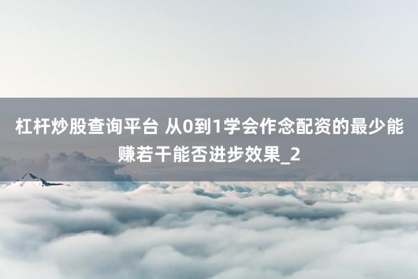 杠杆炒股查询平台 从0到1学会作念配资的最少能赚若干能否进步效果_2
