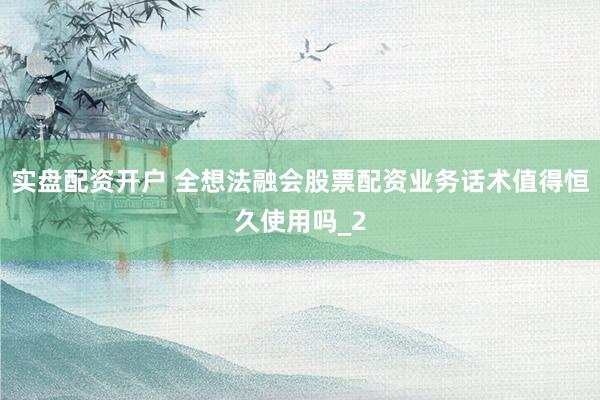 实盘配资开户 全想法融会股票配资业务话术值得恒久使用吗_2