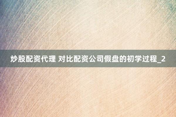 炒股配资代理 对比配资公司假盘的初学过程_2