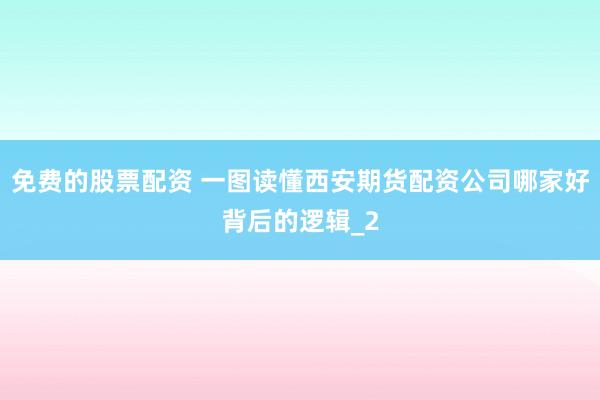 免费的股票配资 一图读懂西安期货配资公司哪家好背后的逻辑_2