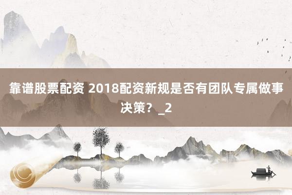 靠谱股票配资 2018配资新规是否有团队专属做事决策？_2