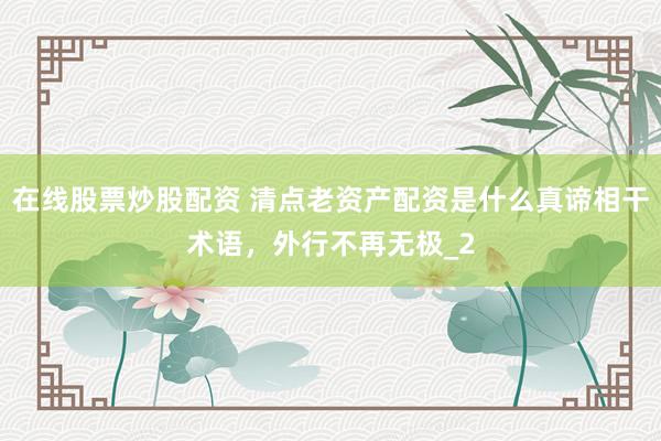 在线股票炒股配资 清点老资产配资是什么真谛相干术语,外行不再无极_2