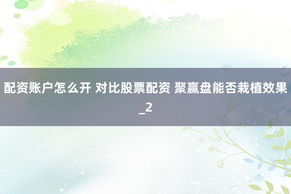 配资账户怎么开 对比股票配资 聚赢盘能否栽植效果_2