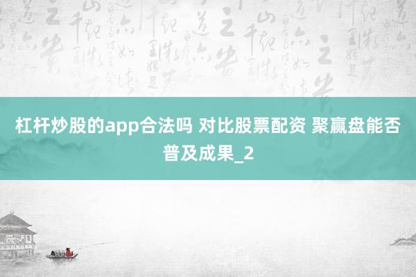 杠杆炒股的app合法吗 对比股票配资 聚赢盘能否普及成果_2