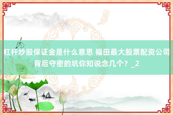 杠杆炒股保证金是什么意思 福田最大股票配资公司背后守密的坑你知说念几个？_2