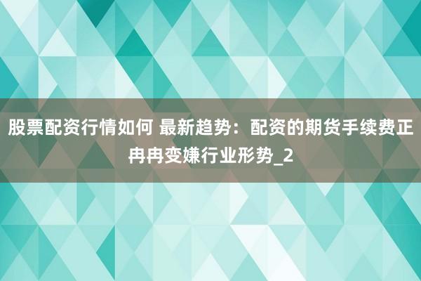 股票配资行情如何 最新趋势：配资的期货手续费正冉冉变嫌行业形势_2