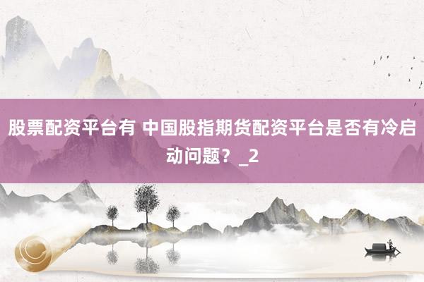 股票配资平台有 中国股指期货配资平台是否有冷启动问题？_2