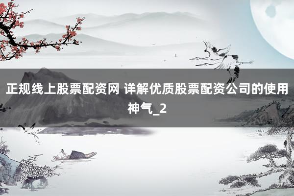 正规线上股票配资网 详解优质股票配资公司的使用神气_2