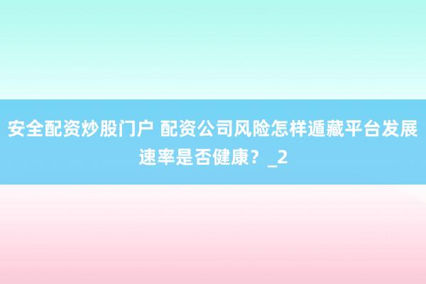 安全配资炒股门户 配资公司风险怎样遁藏平台发展速率是否健康？_2