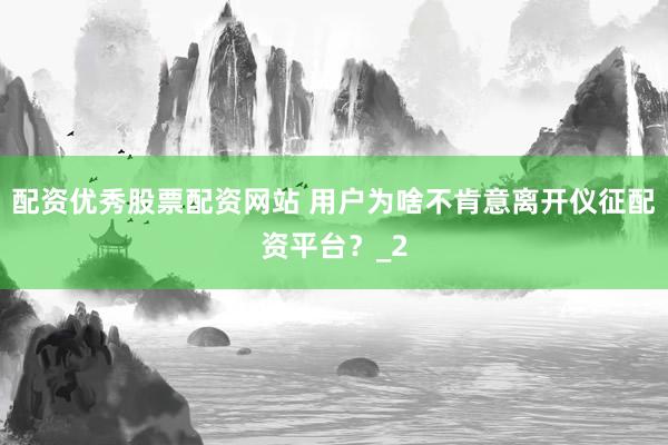 配资优秀股票配资网站 用户为啥不肯意离开仪征配资平台？_2