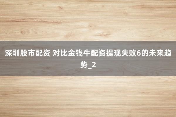 深圳股市配资 对比金钱牛配资提现失败6的未来趋势_2