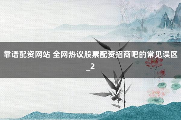 靠谱配资网站 全网热议股票配资招商吧的常见误区_2