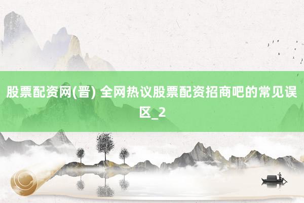 股票配资网(晋) 全网热议股票配资招商吧的常见误区_2