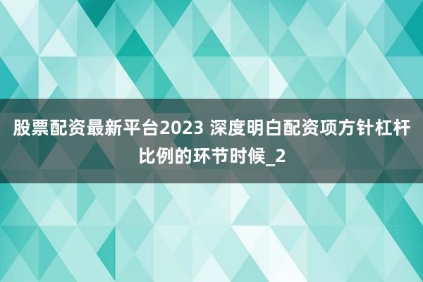 股票配资最新平台2023 深度明白配资项方针杠杆比例的环节时候_2