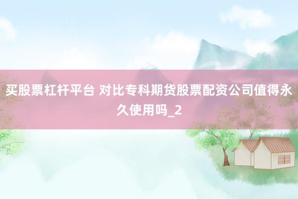 买股票杠杆平台 对比专科期货股票配资公司值得永久使用吗_2