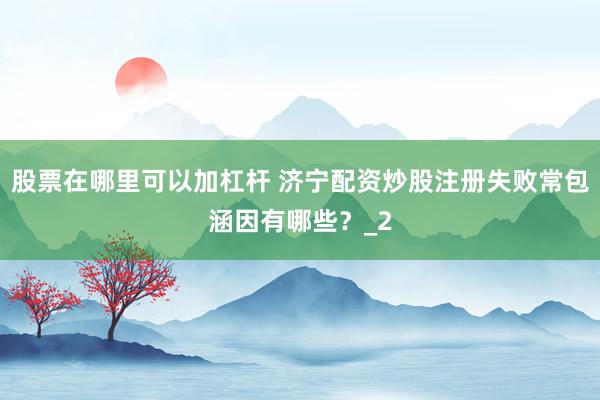 股票在哪里可以加杠杆 济宁配资炒股注册失败常包涵因有哪些？_2