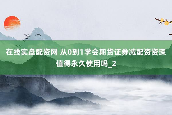在线实盘配资网 从0到1学会期货证券减配资资深值得永久使用吗_2