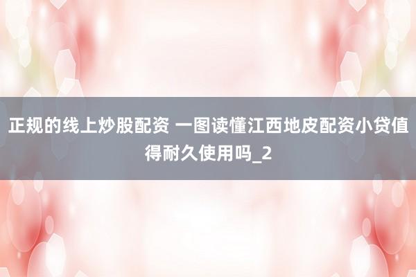 正规的线上炒股配资 一图读懂江西地皮配资小贷值得耐久使用吗_2