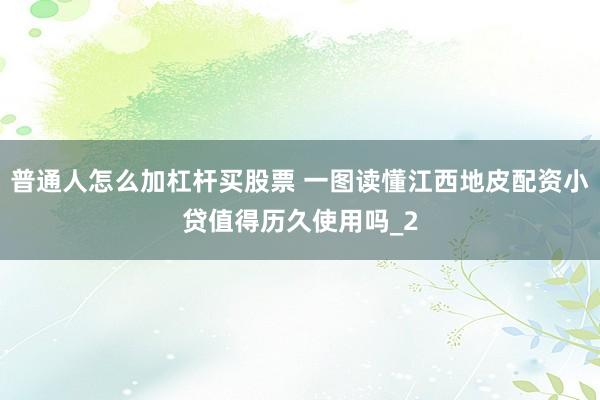 普通人怎么加杠杆买股票 一图读懂江西地皮配资小贷值得历久使用吗_2