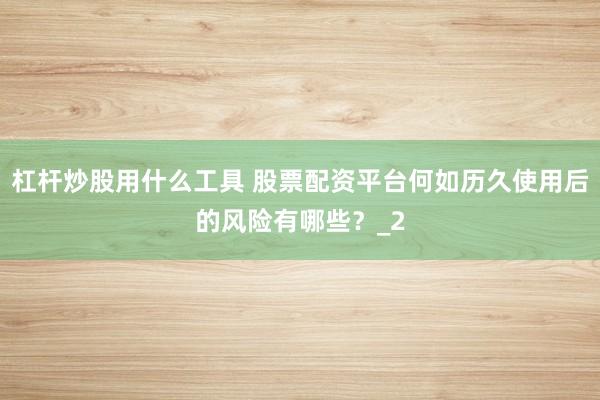 杠杆炒股用什么工具 股票配资平台何如历久使用后的风险有哪些？_2