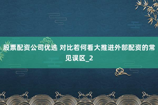 股票配资公司优选 对比若何看大推进外部配资的常见误区_2