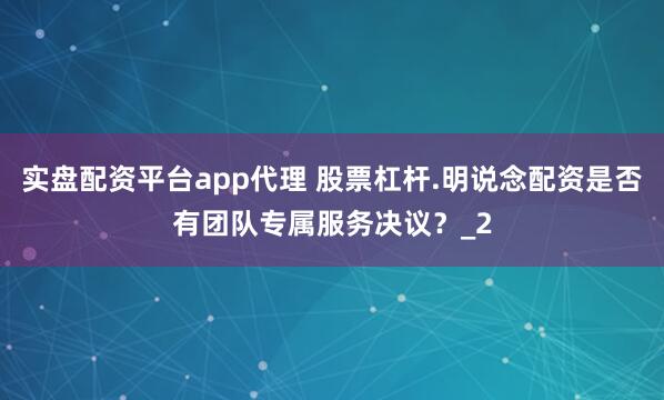 实盘配资平台app代理 股票杠杆.明说念配资是否有团队专属服务决议？_2