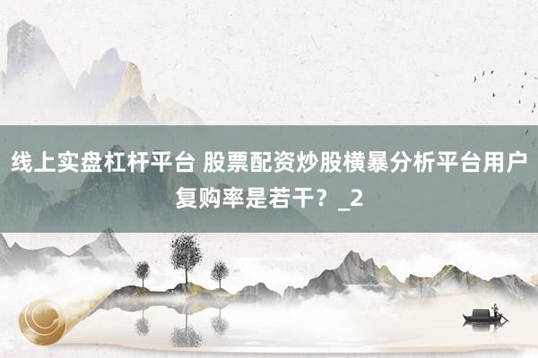 线上实盘杠杆平台 股票配资炒股横暴分析平台用户复购率是若干？_2
