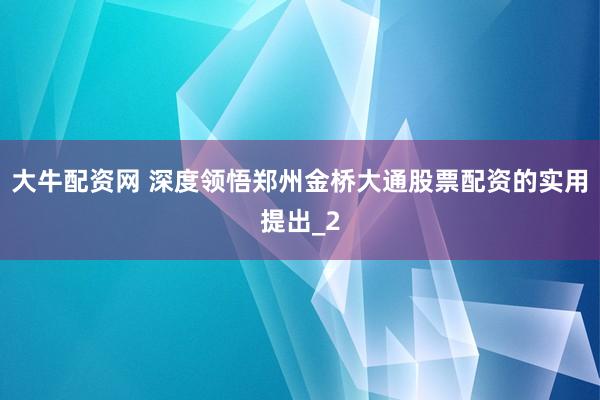 大牛配资网 深度领悟郑州金桥大通股票配资的实用提出_2