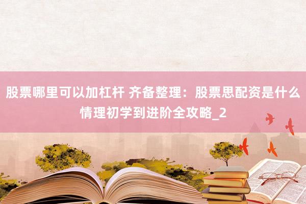 股票哪里可以加杠杆 齐备整理：股票思配资是什么情理初学到进阶全攻略_2