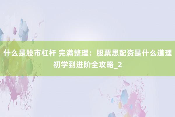 什么是股市杠杆 完满整理：股票思配资是什么道理初学到进阶全攻略_2