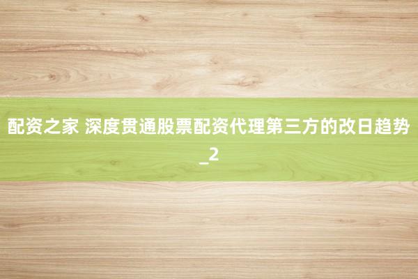 配资之家 深度贯通股票配资代理第三方的改日趋势_2