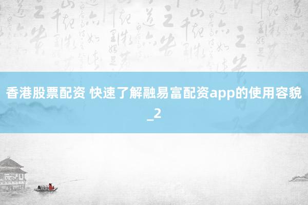 香港股票配资 快速了解融易富配资app的使用容貌_2