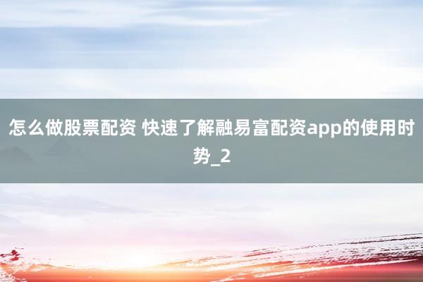 怎么做股票配资 快速了解融易富配资app的使用时势_2